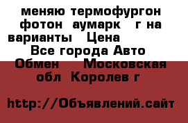 меняю термофургон фотон  аумарк 13г на варианты › Цена ­ 400 000 - Все города Авто » Обмен   . Московская обл.,Королев г.